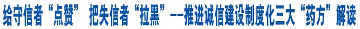 給守信者“點讚”　把失信者“拉黑”--推進誠信建設制度化三大“藥方”解讀