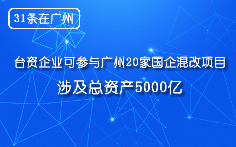 【31條在廣州】臺資企業可參與廣州20家國企混改項目 涉及總資産5000億